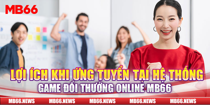 Lợi ích khi ứng tuyển tại hệ thống game đổi thưởng online MB66